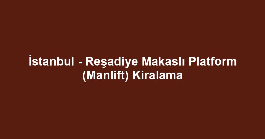 İstanbul - Reşadiye Makaslı Platform (Manlift) Kiralama