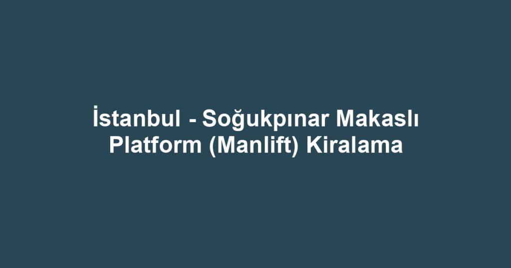 İstanbul - Soğukpınar Makaslı Platform (Manlift) Kiralama
