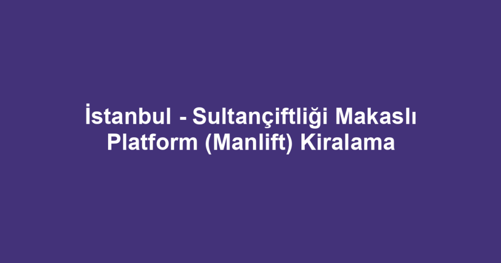 İstanbul - Sultançiftliği Makaslı Platform (Manlift) Kiralama
