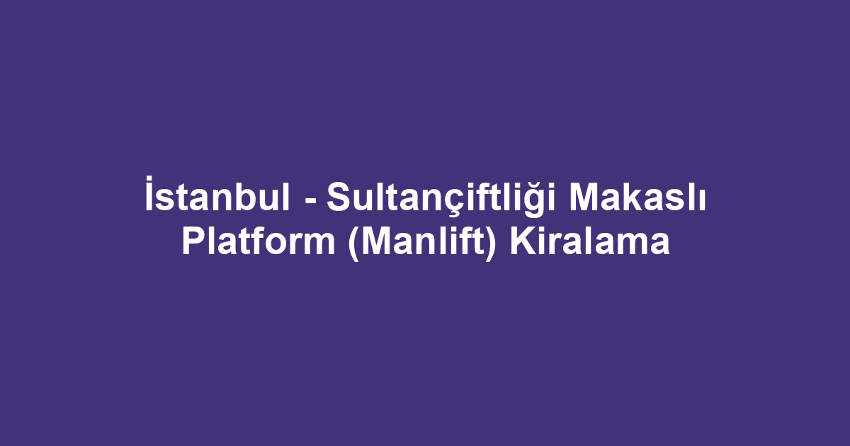 İstanbul - Sultançiftliği Makaslı Platform (Manlift) Kiralama