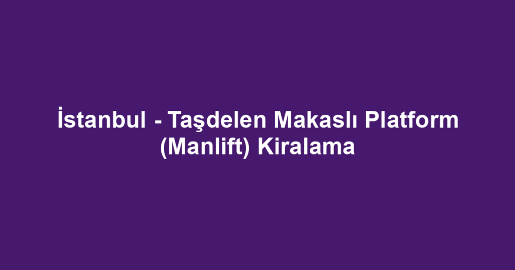 İstanbul - Taşdelen Makaslı Platform (Manlift) Kiralama