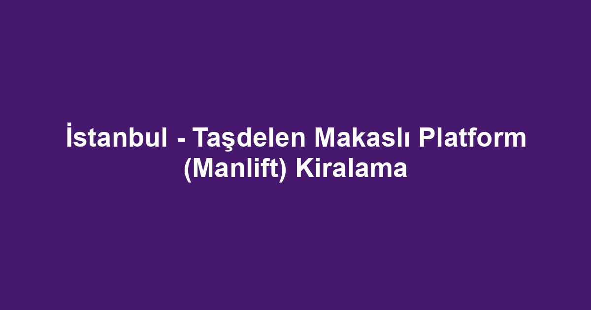 İstanbul - Taşdelen Makaslı Platform (Manlift) Kiralama