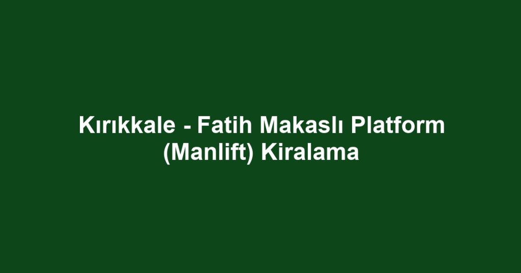 Kırıkkale - Fatih Makaslı Platform (Manlift) Kiralama