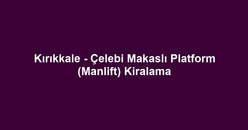Kırıkkale - Çelebi Makaslı Platform (Manlift) Kiralama