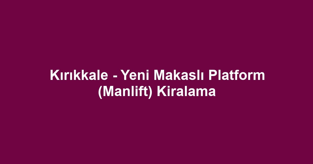 Kırıkkale - Yeni Makaslı Platform (Manlift) Kiralama