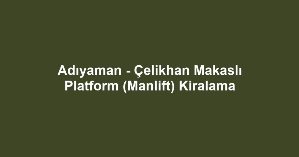 Adıyaman - Çelikhan Makaslı Platform (Manlift) Kiralama