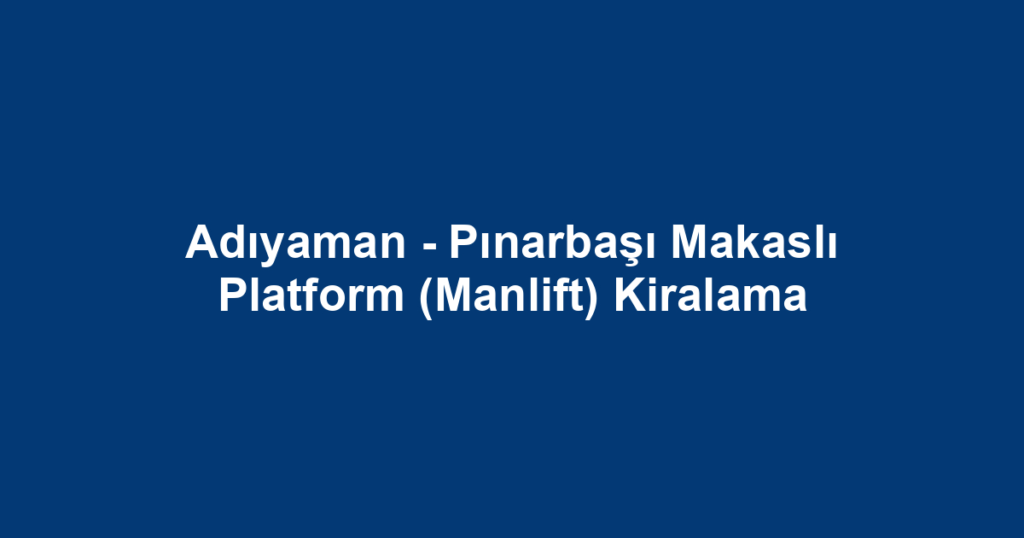 Adıyaman - Pınarbaşı Makaslı Platform (Manlift) Kiralama