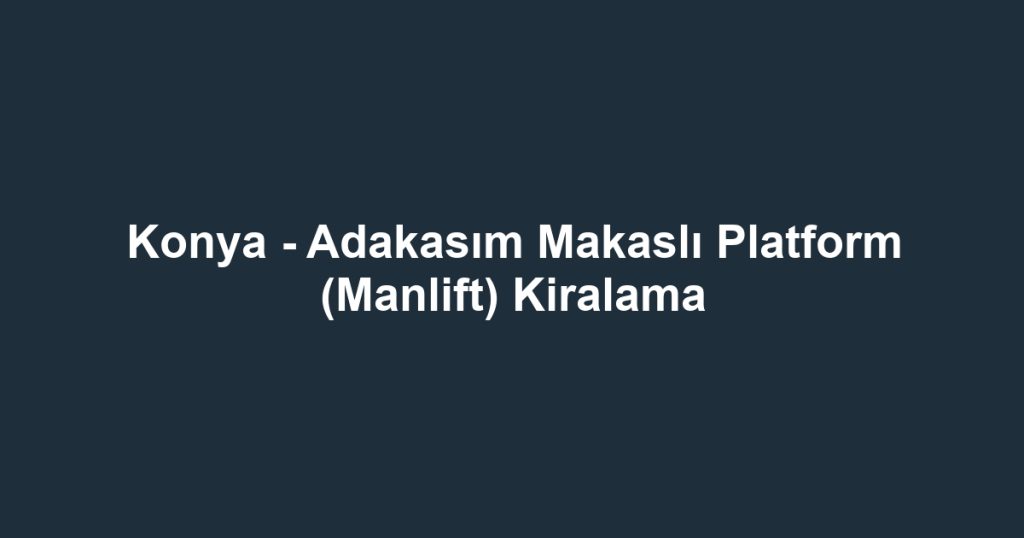 Konya - Adakasım Makaslı Platform (Manlift) Kiralama