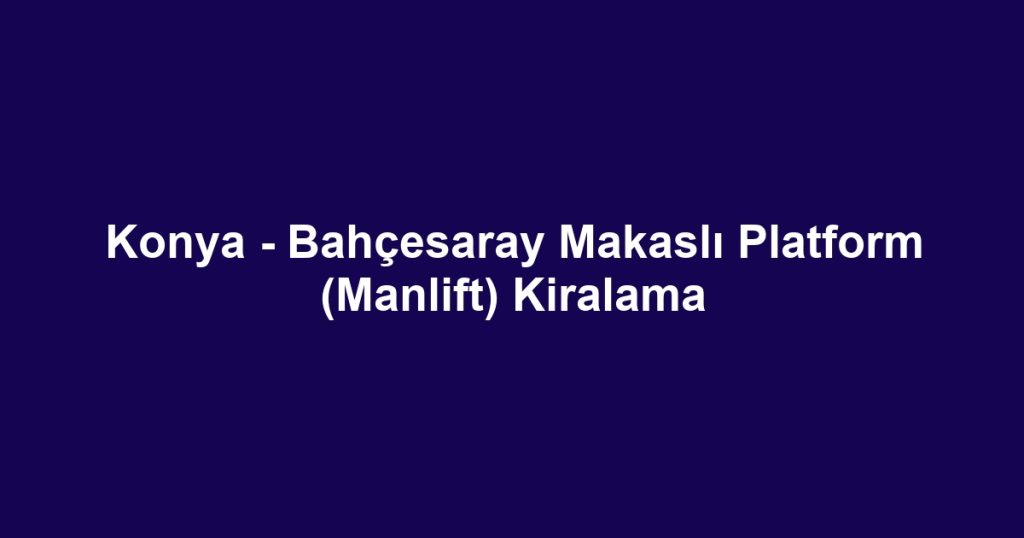 Konya - Bahçesaray Makaslı Platform (Manlift) Kiralama