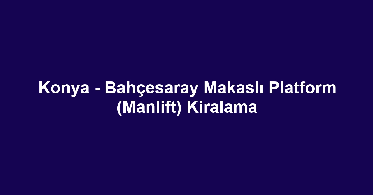 Konya - Bahçesaray Makaslı Platform (Manlift) Kiralama