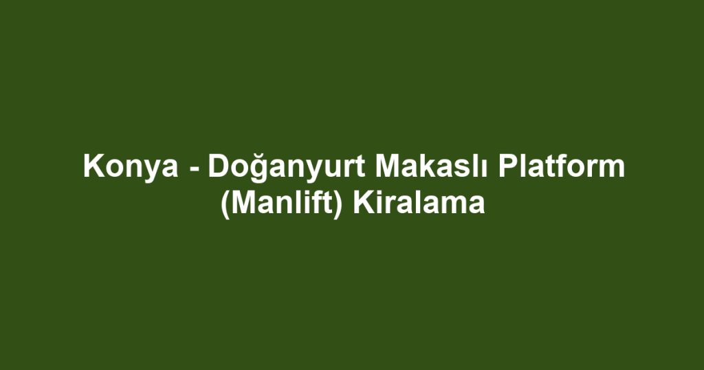 Konya - Doğanyurt Makaslı Platform (Manlift) Kiralama