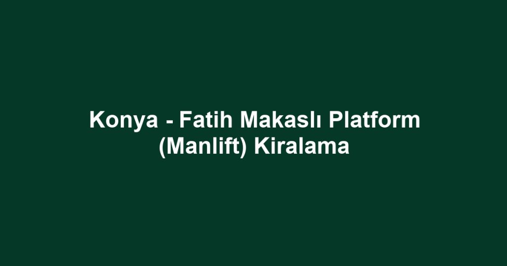 Konya - Fatih Makaslı Platform (Manlift) Kiralama