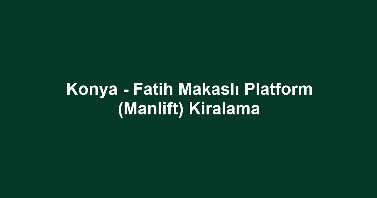 Konya - Fatih Makaslı Platform (Manlift) Kiralama