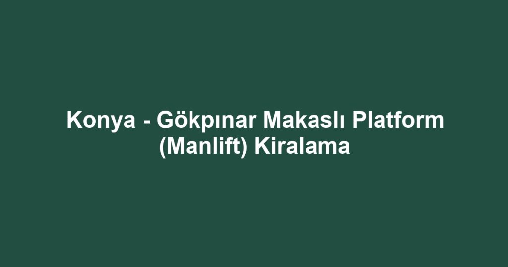 Konya - Gökpınar Makaslı Platform (Manlift) Kiralama