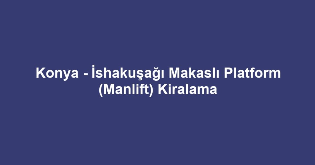 Konya - İshakuşağı Makaslı Platform (Manlift) Kiralama