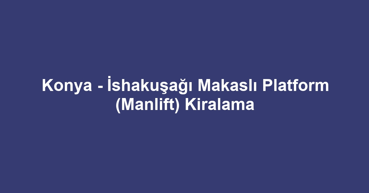 Konya - İshakuşağı Makaslı Platform (Manlift) Kiralama