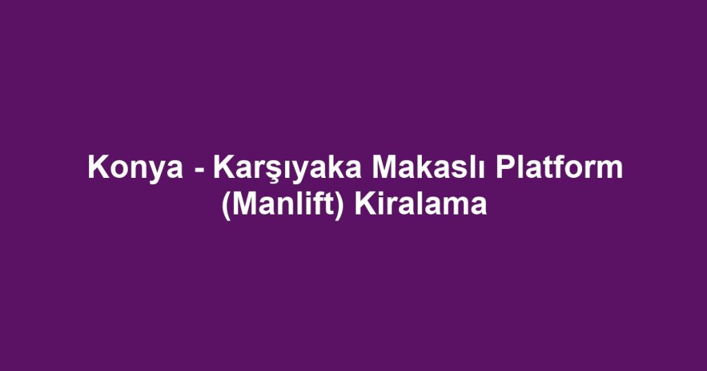 Konya - Karşıyaka Makaslı Platform (Manlift) Kiralama
