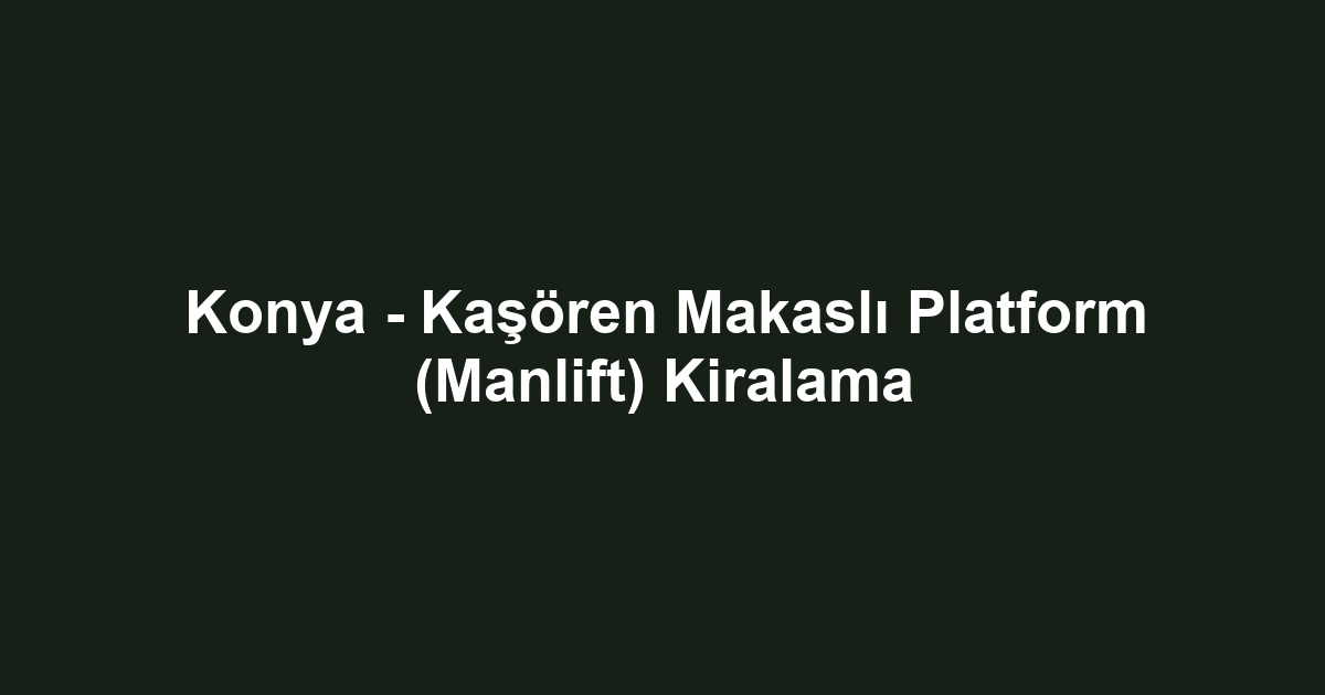 Konya - Kaşören Makaslı Platform (Manlift) Kiralama