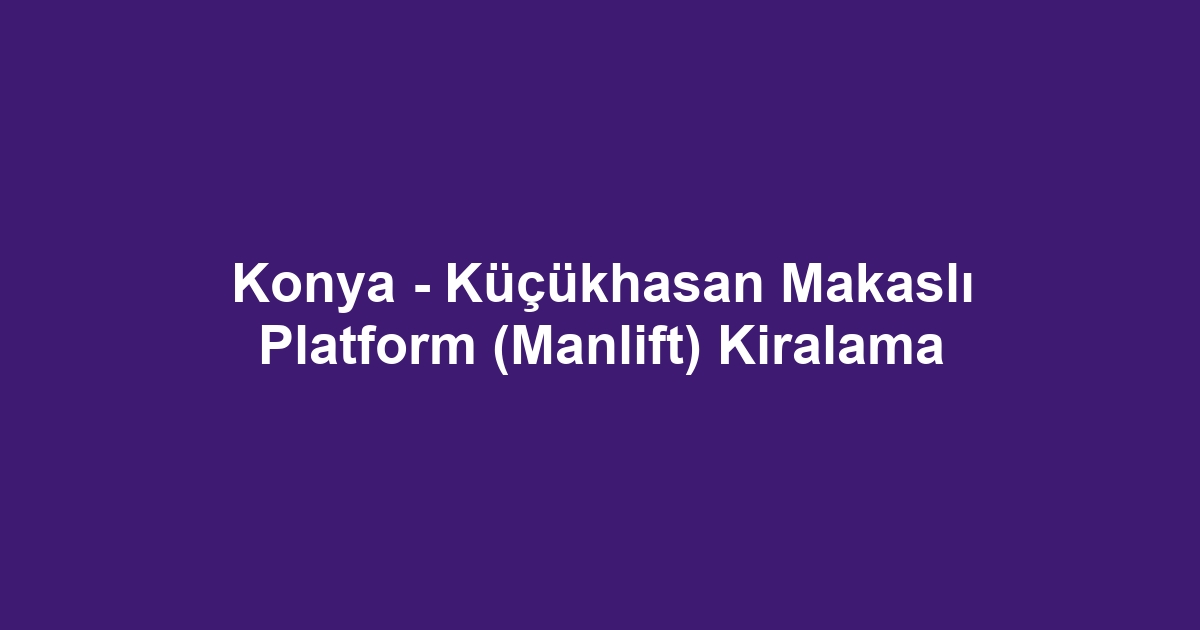 Konya - Küçükhasan Makaslı Platform (Manlift) Kiralama