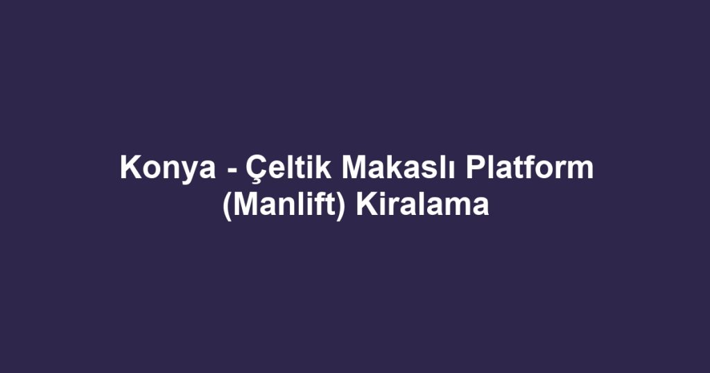 Konya - Çeltik Makaslı Platform (Manlift) Kiralama