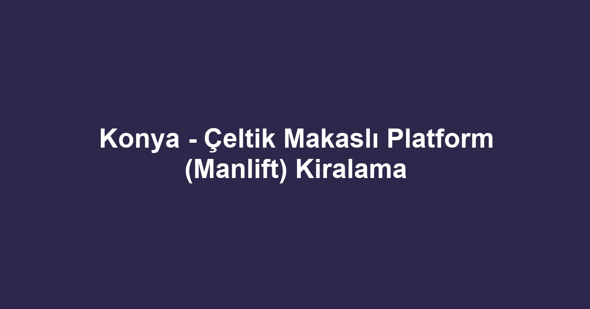 Konya - Çeltik Makaslı Platform (Manlift) Kiralama