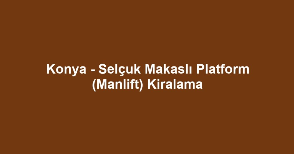 Konya - Selçuk Makaslı Platform (Manlift) Kiralama