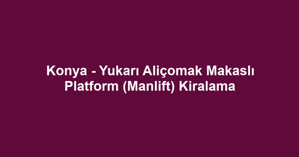 Konya - Yukarı Aliçomak Makaslı Platform (Manlift) Kiralama