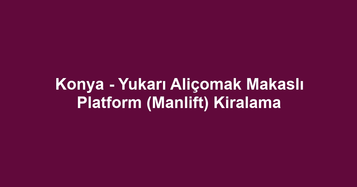 Konya - Yukarı Aliçomak Makaslı Platform (Manlift) Kiralama