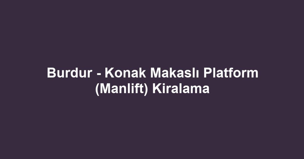 Burdur - Konak Makaslı Platform (Manlift) Kiralama