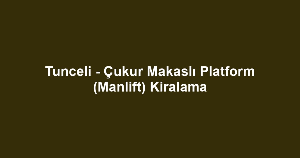 Tunceli - Çukur Makaslı Platform (Manlift) Kiralama