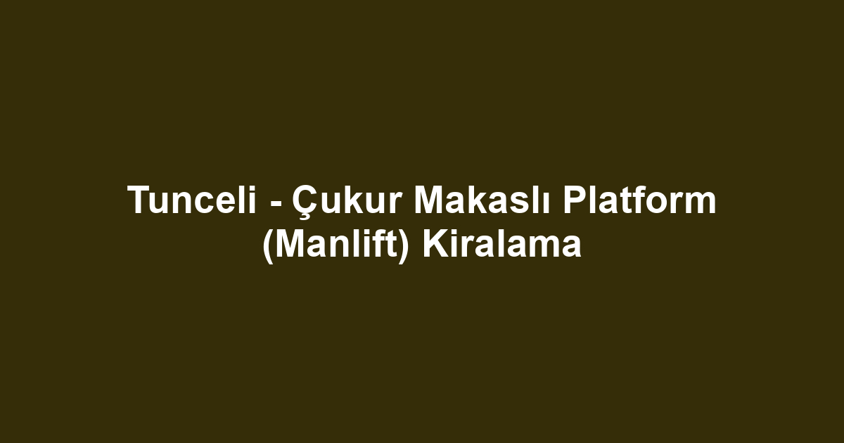Tunceli - Çukur Makaslı Platform (Manlift) Kiralama