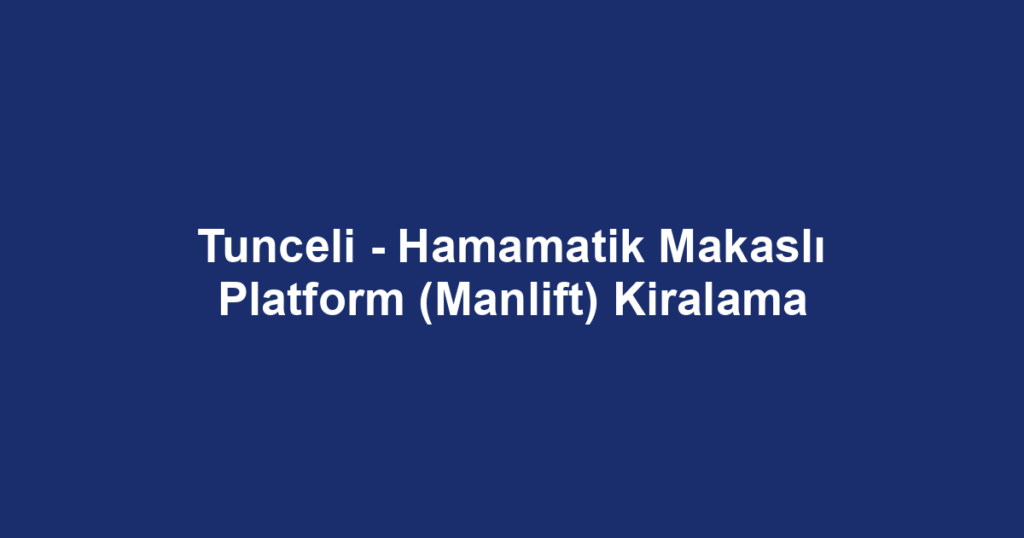 Tunceli - Hamamatik Makaslı Platform (Manlift) Kiralama