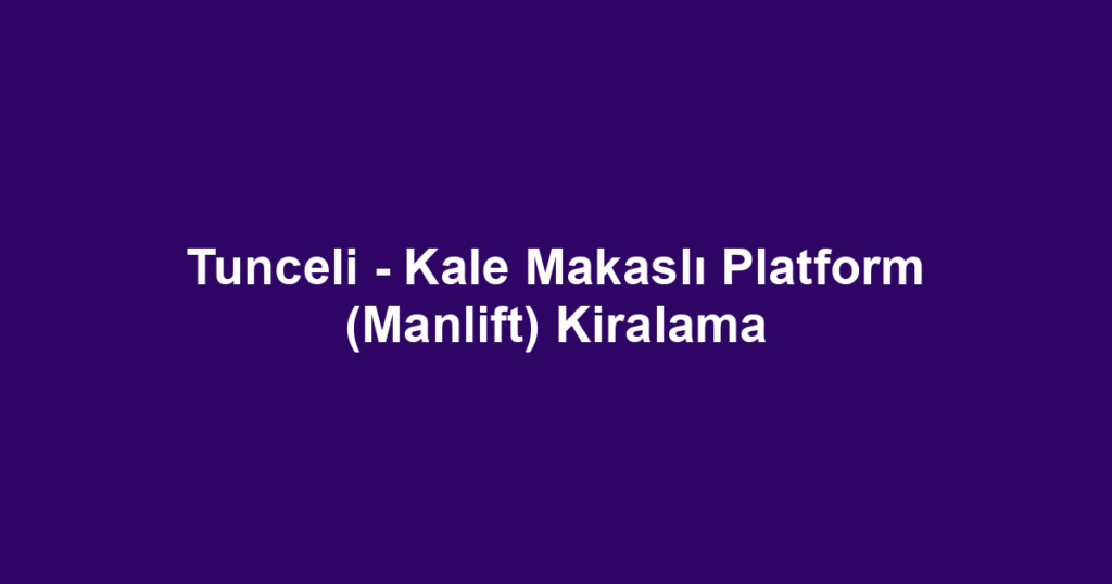 Tunceli - Kale Makaslı Platform (Manlift) Kiralama