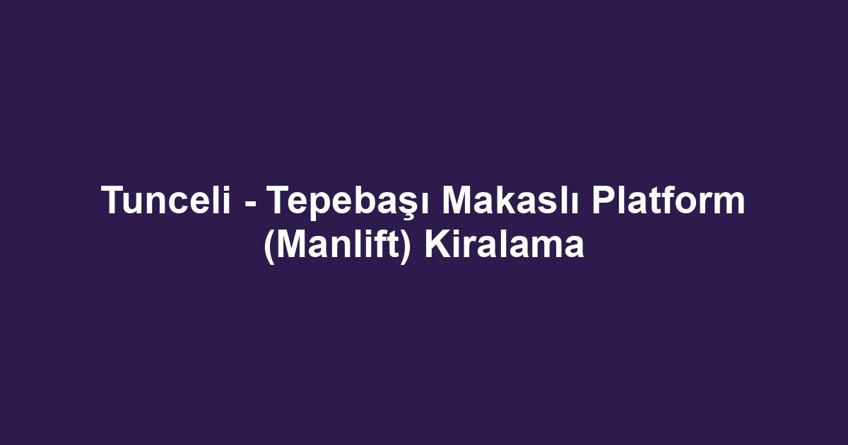 Tunceli - Tepebaşı Makaslı Platform (Manlift) Kiralama