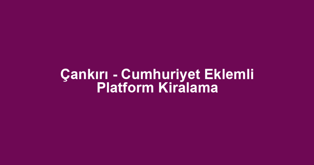 Çankırı - Cumhuriyet Eklemli Platform Kiralama