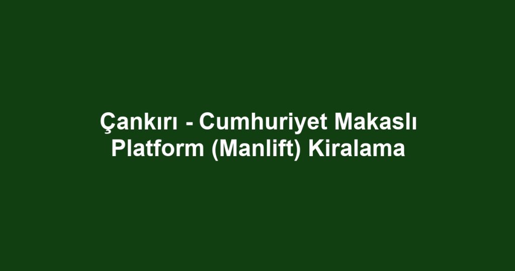 Çankırı - Cumhuriyet Makaslı Platform (Manlift) Kiralama