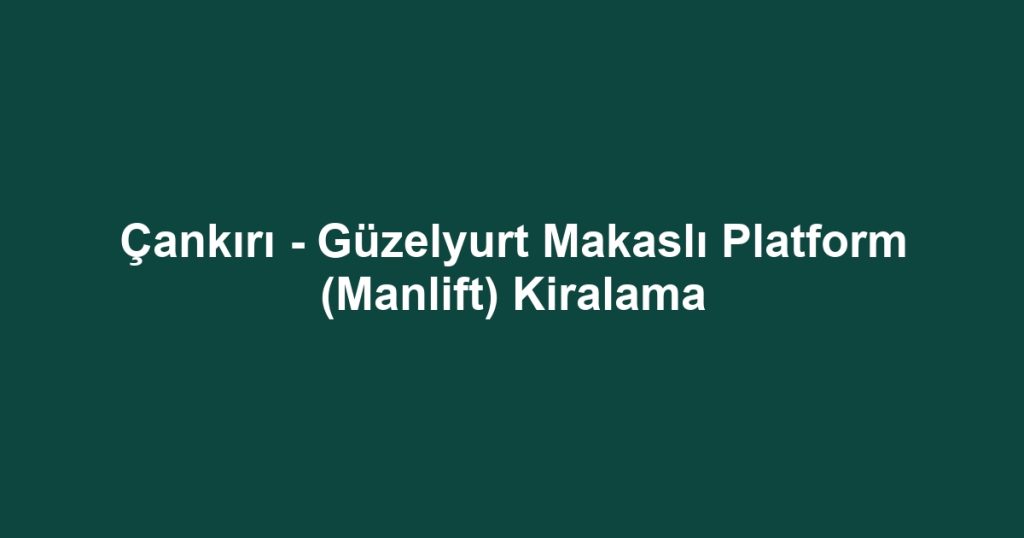 Çankırı - Güzelyurt Makaslı Platform (Manlift) Kiralama