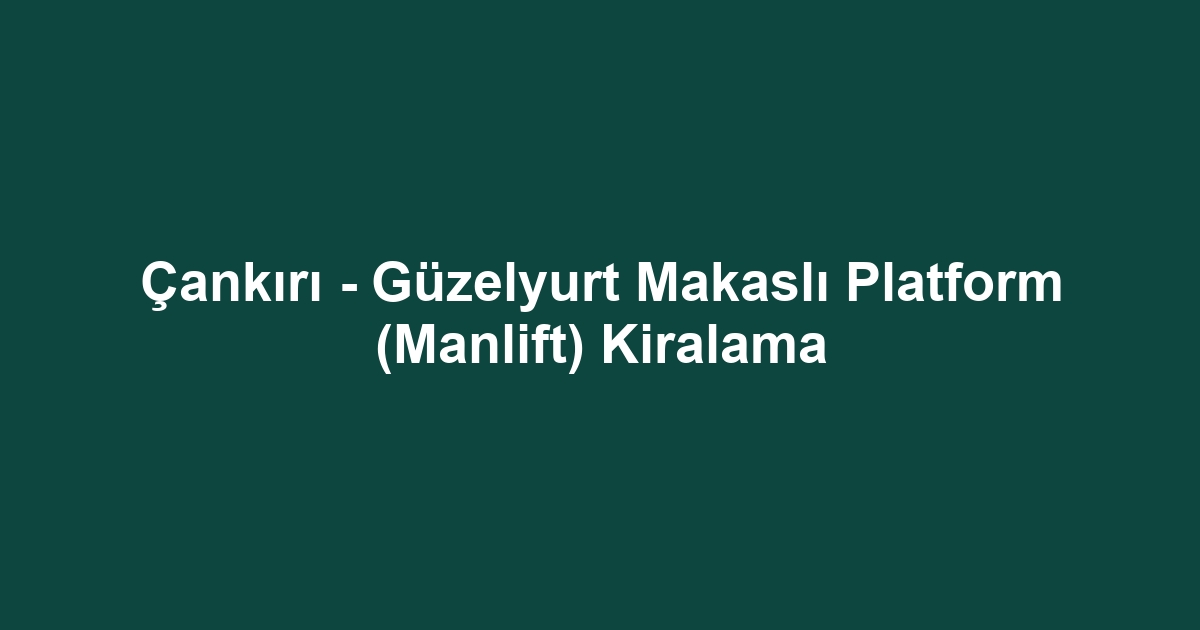 Çankırı - Güzelyurt Makaslı Platform (Manlift) Kiralama
