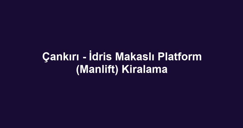 Çankırı - İdris Makaslı Platform (Manlift) Kiralama