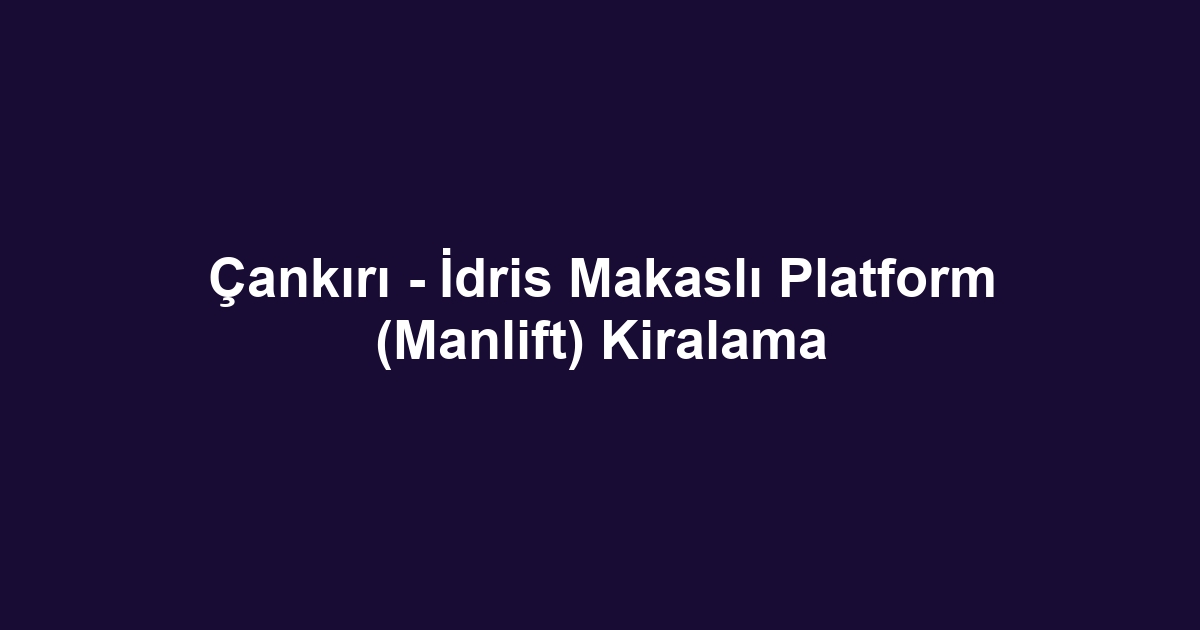 Çankırı - İdris Makaslı Platform (Manlift) Kiralama