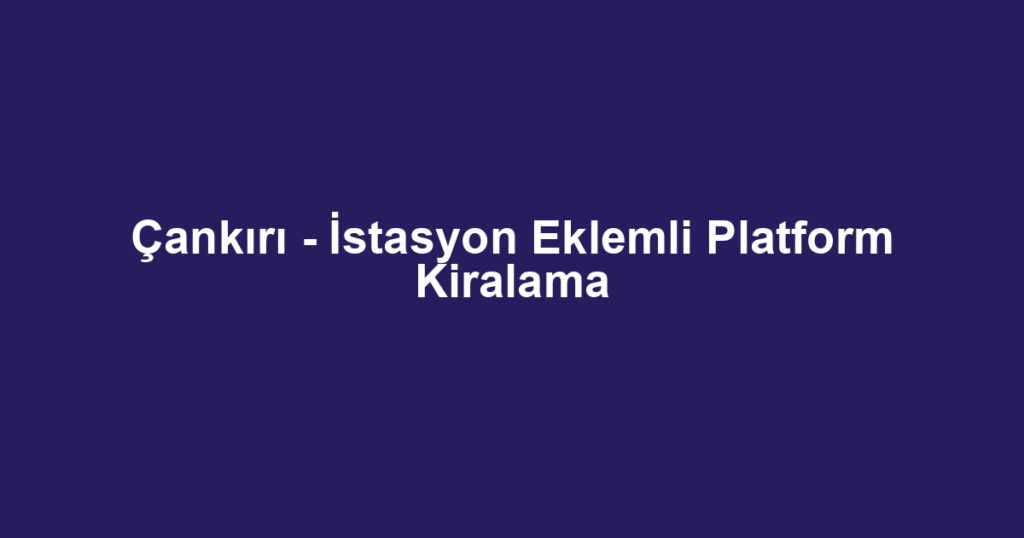 Çankırı - İstasyon Eklemli Platform Kiralama