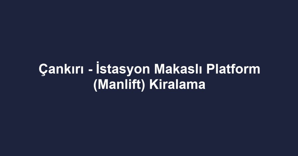 Çankırı - İstasyon Makaslı Platform (Manlift) Kiralama