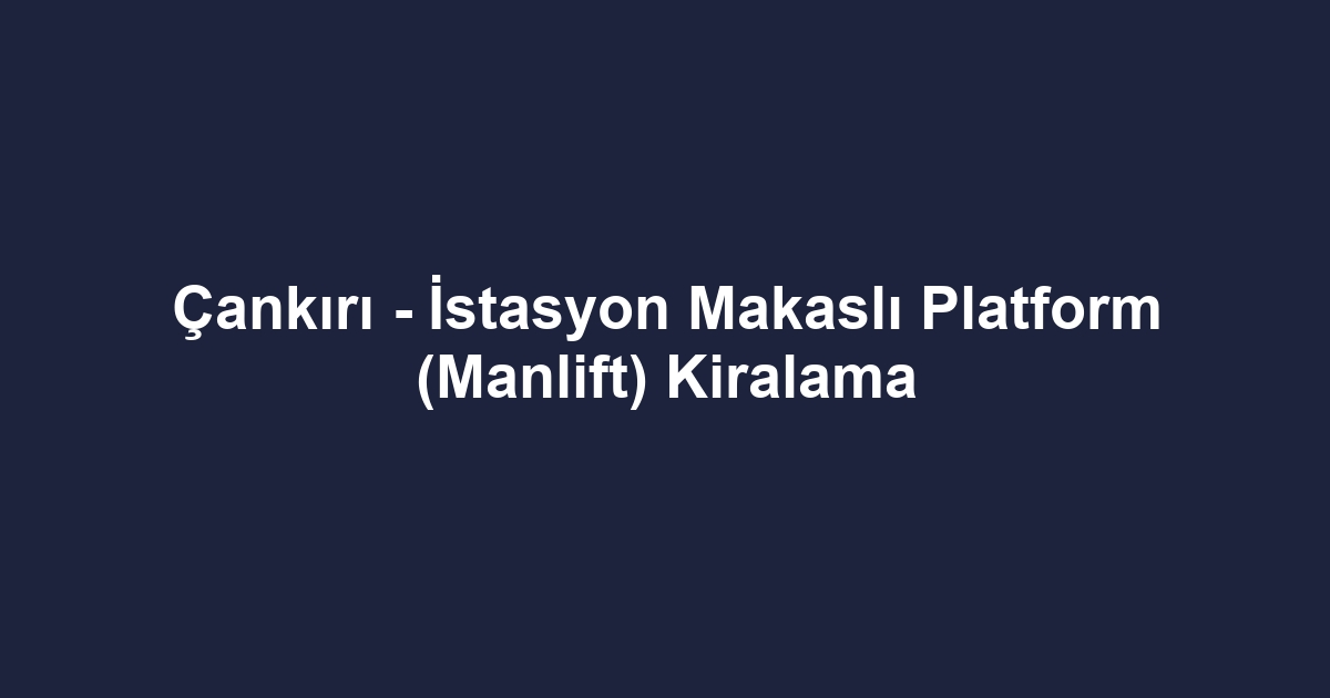 Çankırı - İstasyon Makaslı Platform (Manlift) Kiralama