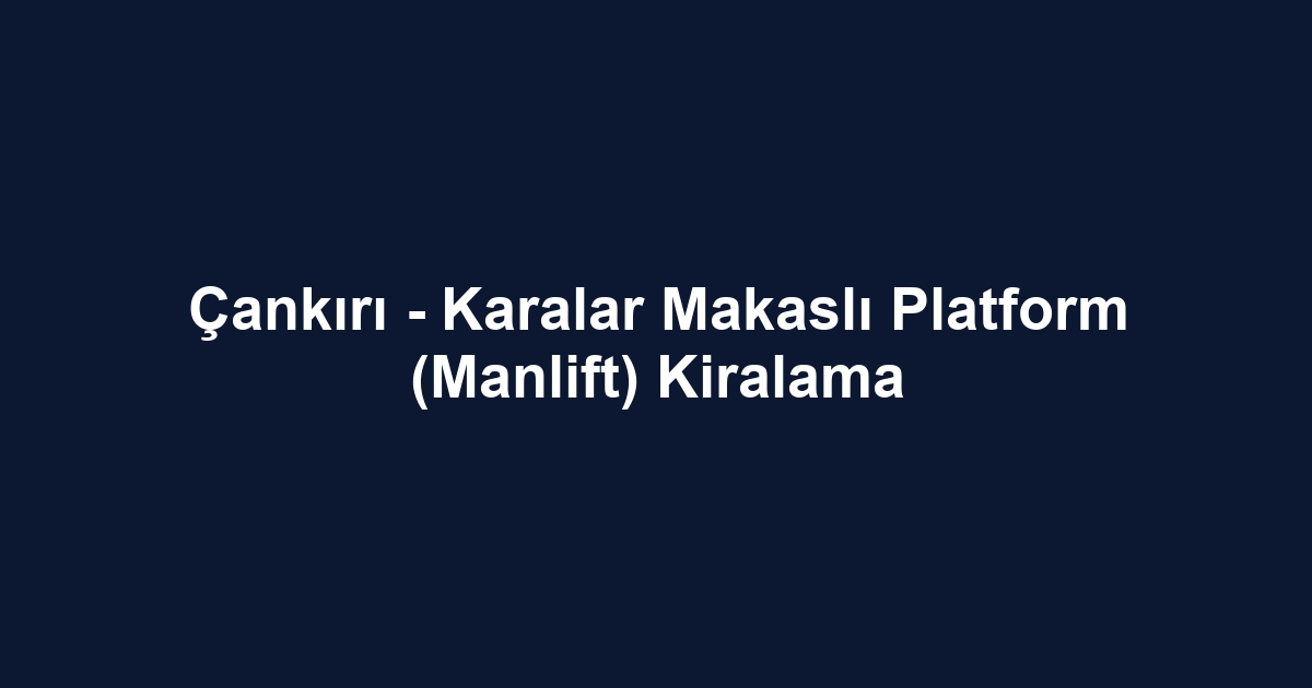 Çankırı - Karalar Makaslı Platform (Manlift) Kiralama