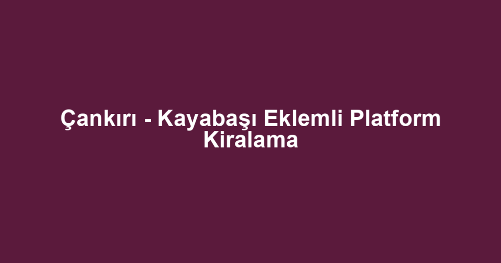 Çankırı - Kayabaşı Eklemli Platform Kiralama