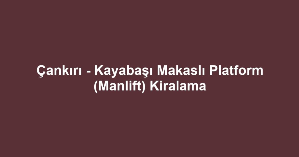 Çankırı - Kayabaşı Makaslı Platform (Manlift) Kiralama