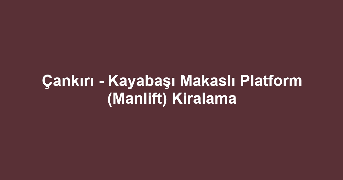 Çankırı - Kayabaşı Makaslı Platform (Manlift) Kiralama