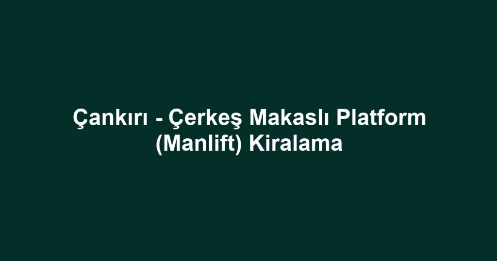 Çankırı - Çerkeş Makaslı Platform (Manlift) Kiralama