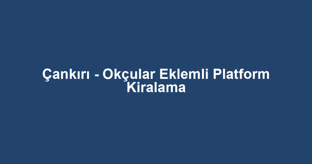 Çankırı - Okçular Eklemli Platform Kiralama