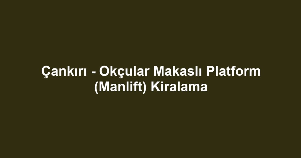 Çankırı - Okçular Makaslı Platform (Manlift) Kiralama